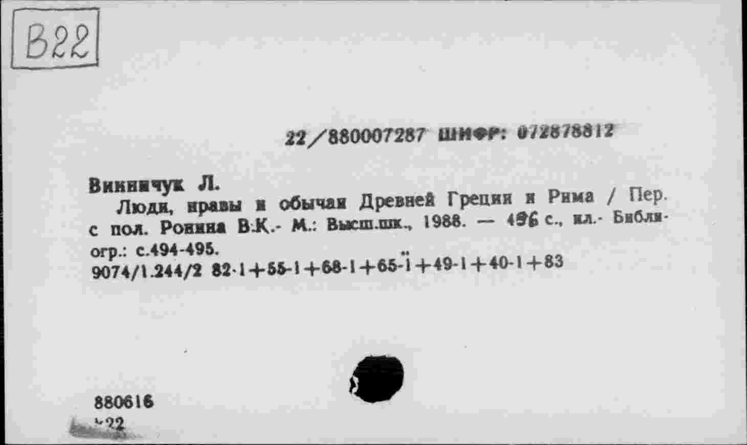 ﻿22/880007287 ШИ»?: U/2878812
ВИЛадГ нравы і обычаи Древней Греции и Рима / Пер. с пол. Ронина BK- М.: Высш.шж., 198«. — 486 с., ил - Библи огр/, с.494-495.	••
9074/1.244/2 82-1 +58-1 +68-1 +68-1 + 49-1 + 40-1 +83
880616
